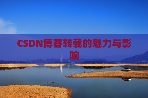 CSDN博客转载的魅力与影响 CSDN博客转载的魅力与影响